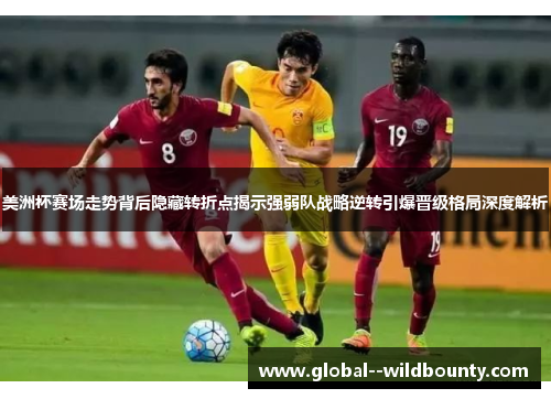 美洲杯赛场走势背后隐藏转折点揭示强弱队战略逆转引爆晋级格局深度解析