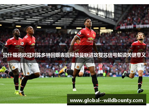 拉什福德欧冠对阵多特回暖表现释放曼联进攻复苏信号解读关键意义