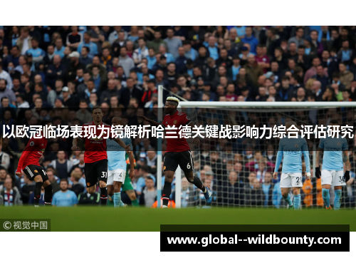 以欧冠临场表现为镜解析哈兰德关键战影响力综合评估研究