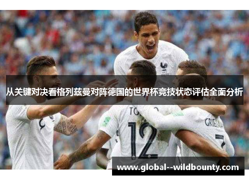 从关键对决看格列兹曼对阵德国的世界杯竞技状态评估全面分析