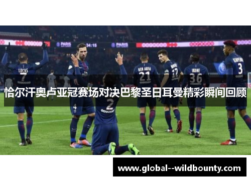 恰尔汗奥卢亚冠赛场对决巴黎圣日耳曼精彩瞬间回顾