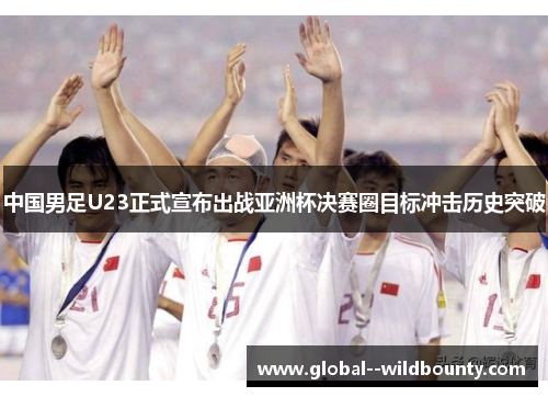 中国男足U23正式宣布出战亚洲杯决赛圈目标冲击历史突破 中国男足U23正式宣布出战亚洲杯决赛圈目标冲击历史突破