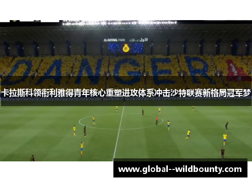 卡拉斯科领衔利雅得青年核心重塑进攻体系冲击沙特联赛新格局冠军梦