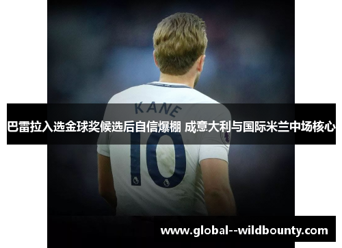 巴雷拉入选金球奖候选后自信爆棚 成意大利与国际米兰中场核心 巴雷拉入选金球奖候选后自信爆棚 成意大利与国际米兰中场核心