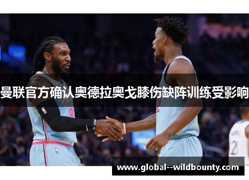 曼联官方确认奥德拉奥戈膝伤缺阵训练受影响 曼联官方确认奥德拉奥戈膝伤缺阵训练受影响