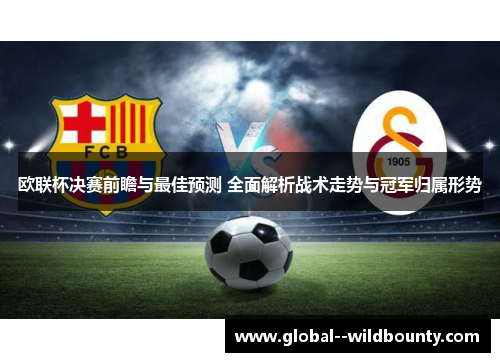 欧联杯决赛前瞻与最佳预测 全面解析战术走势与冠军归属形势 欧联杯决赛前瞻与最佳预测 全面解析战术走势与冠军归属形势